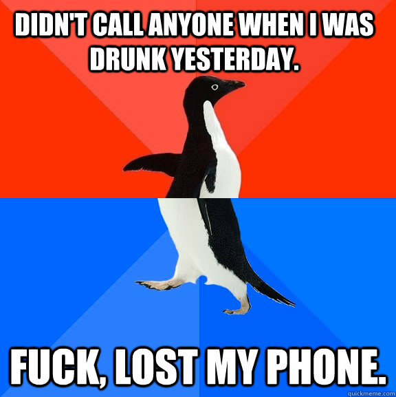 Didn't call anyone when i was drunk yesterday. FUCK, lost my phone.  Socially Awesome Awkward Penguin