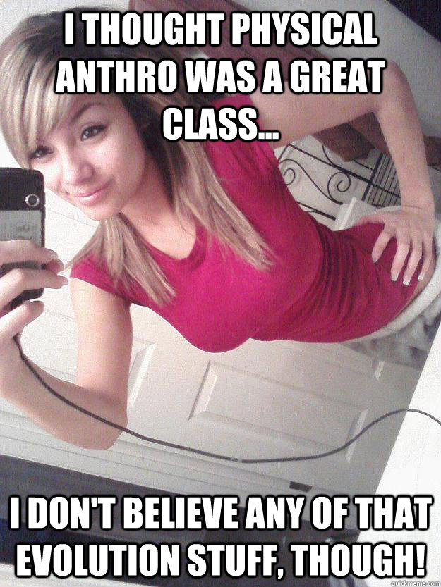 I thought Physical Anthro was a great class... I don't believe any of that evolution stuff, though!  