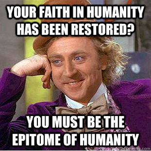your faith in humanity has been restored? you must be the epitome of humanity  Condescending Wonka