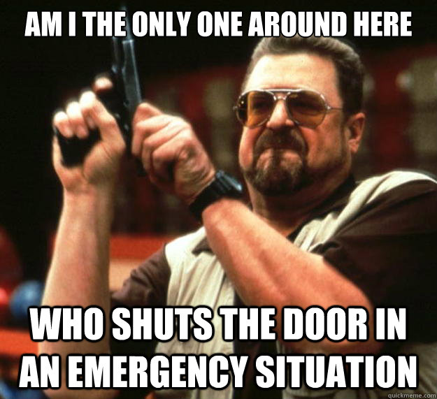 am I the only one around here Who shuts the door in an emergency situation  Angry Walter