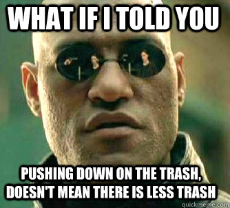 what if i told you pushing down on the trash, doesn't mean there is less trash  Matrix Morpheus