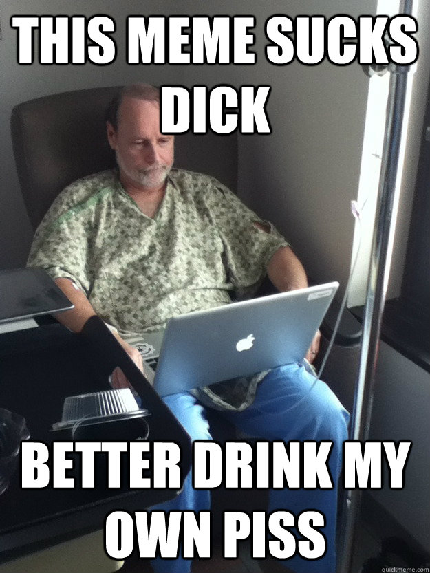 this meme sucks dick better drink my own piss  