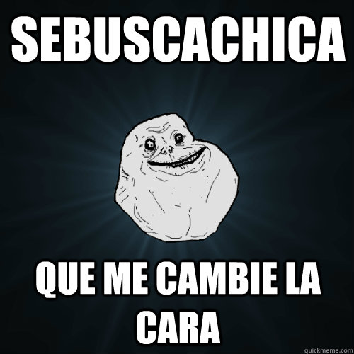 sebuscachica que me cambie la cara  Forever Alone