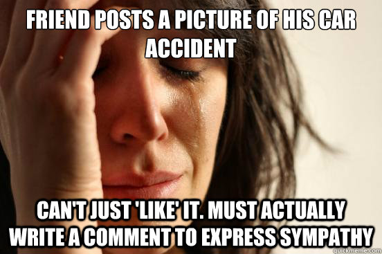 friend posts a picture of his car accident can't just 'like' it. must actually write a comment to express sympathy  First World Problems