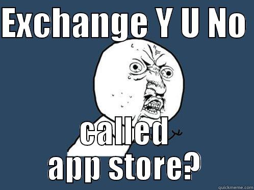 EXCHANGE Y U NO  CALLED APP STORE? Y U No