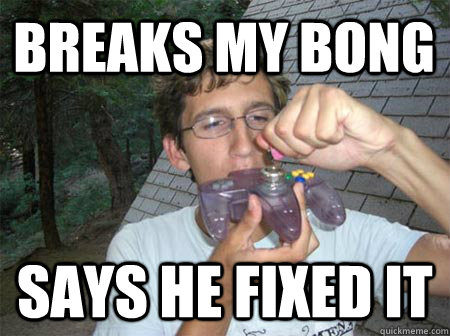 breaks my bong says he fixed it  
