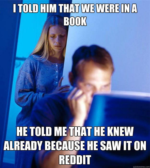 I told him that we were in a book He told me that he knew already because he saw it on Reddit  
