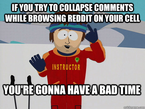 If you try to collapse comments while browsing reddit on your cell You're gonna have a bad time  Bad Time