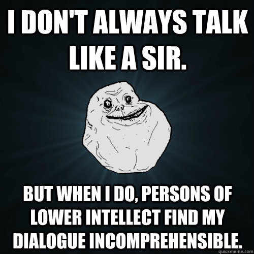 I don't always talk like a sir. But when I do, persons of lower intellect find my dialogue incomprehensible.  Forever Alone