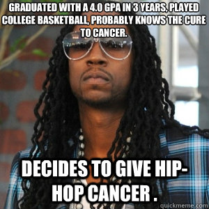 Graduated with a 4.0 GPA in 3 years, played college basketball, probably knows the cure to cancer. Decides to give hip-hop cancer .  2 Chainz TRUUU