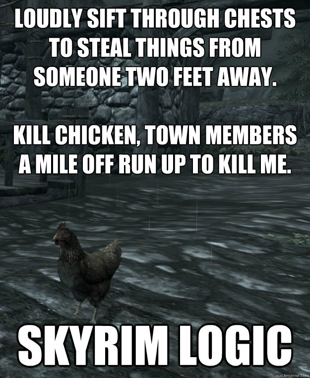 Loudly sift through chests to steal things from someone two feet away.

Kill chicken, town members a mile off run up to kill me. SKYRIM LOGIC  Skyrim Logic