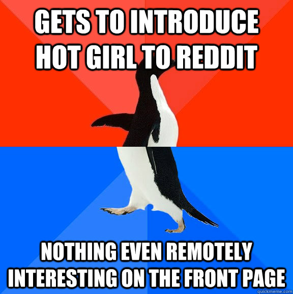 gets to introduce   Hot girl to reddit nothing even remotely interesting on the front page  Socially Awesome Awkward Penguin