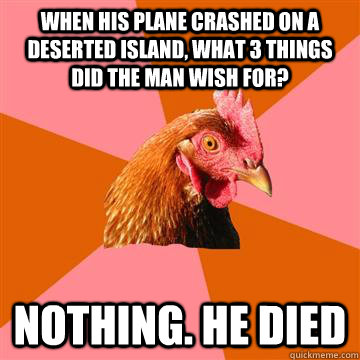 When his plane crashed on a deserted island, what 3 things did the man wish for? nothing. he died - When his plane crashed on a deserted island, what 3 things did the man wish for? nothing. he died  Anti-Joke Chicken