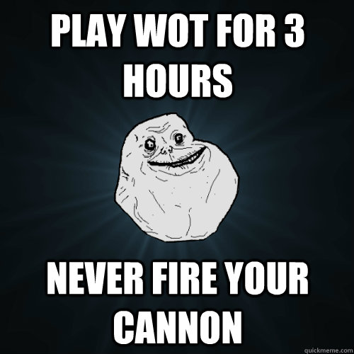 play WOT for 3 hours never fire your cannon  Forever Alone