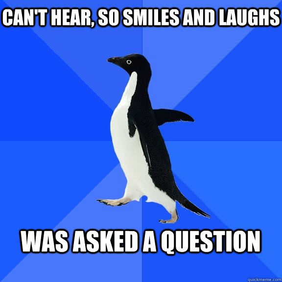 Can't hear, so smiles and laughs  WAS asked A QUESTION   Socially Awkward Penguin