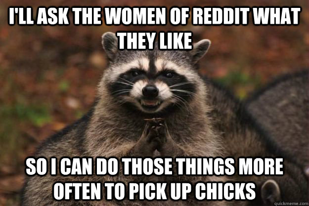 I'll ask the women of reddit what they like So I can do those things more often to pick up chicks  Evil Plotting Raccoon