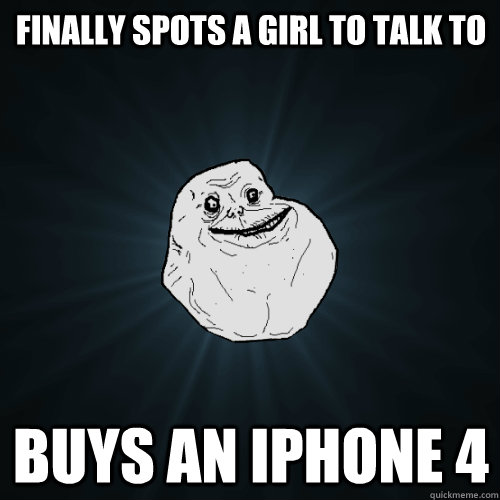 finally spots a girl to talk to buys an iphone 4  Forever Alone
