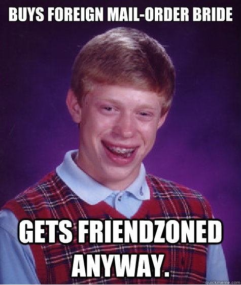 buys foreign mail-order bride Gets friendzoned anyway.  Bad Luck Brian