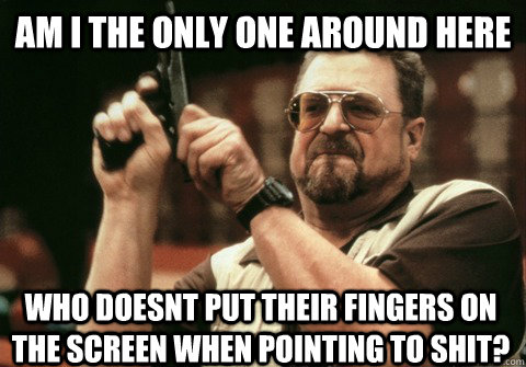 Am I the only one around here who doesnt put their fingers on the screen when pointing to shit? - Am I the only one around here who doesnt put their fingers on the screen when pointing to shit?  Am I the only one