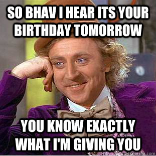 so bhav I hear its your birthday tomorrow  you know exactly what I'm giving you  Condescending Wonka
