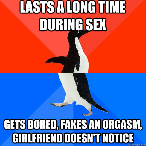 Lasts a long time during sex Gets bored, fakes an orgasm, girlfriend doesn't notice  Socially Awesome Awkward Penguin