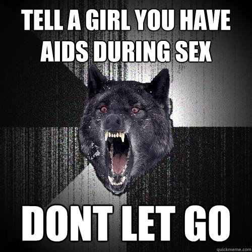 Tell a girl you have aids during sex dont let go  Insanity Wolf