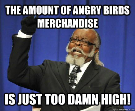 The amount of Angry Birds merchandise  is just too damn high!  Too Damn High