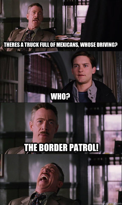 Theres a truck full of mexicans, whose driving? who? the border patrol!   JJ Jameson