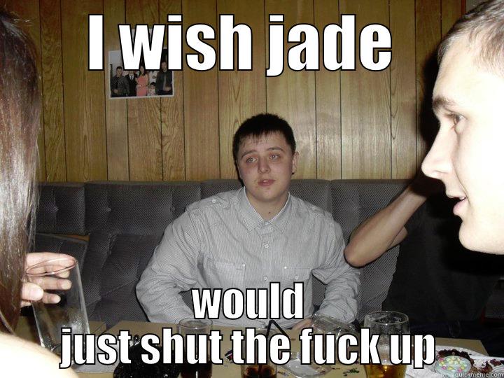 I WISH JADE  WOULD JUST SHUT THE FUCK UP Misc