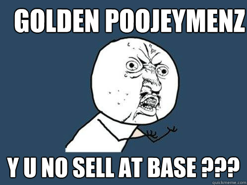 Golden poojeymenz y u no sell at base ???  Y U No