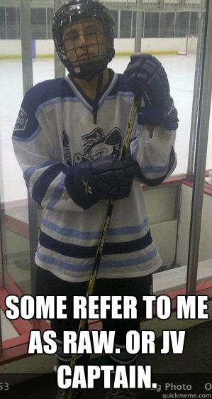Some refer to me as raw. Or JV captain.  Connor