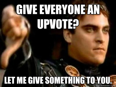 Give everyone an upvote? Let me give something to you.  Downvoting Roman