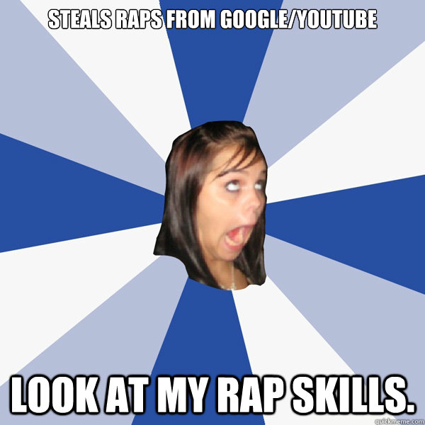 steals raps from google/youtube Look at my rap skills.  Annoying Facebook Girl