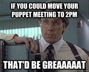 if you could move your puppet meeting to 2pm That'd be Greaaaaat - if you could move your puppet meeting to 2pm That'd be Greaaaaat  Office Space - Lumbergh