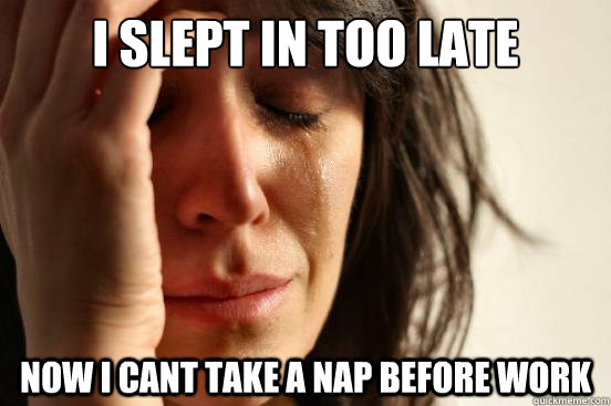 I slept in too late now I cant take a nap before work  First World Problems