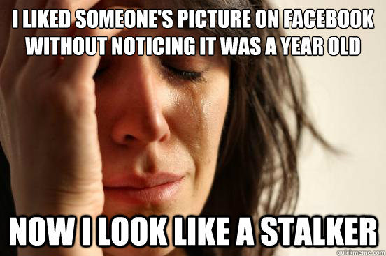 I liked someone's picture on facebook without noticing it was a year old Now i look like a stalker  First World Problems