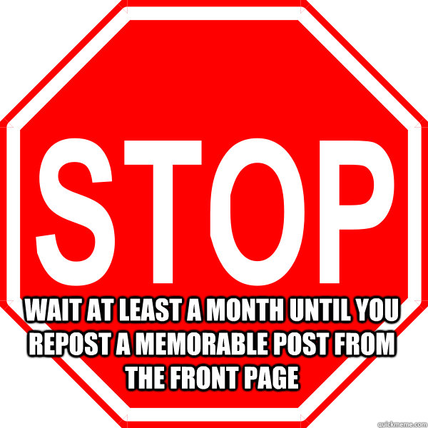  wait at least a month until you repost a memorable post from the front page  