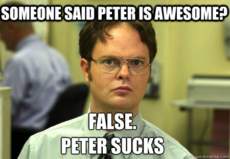 Someone Said Peter is awesome? False.
Peter Sucks  Schrute