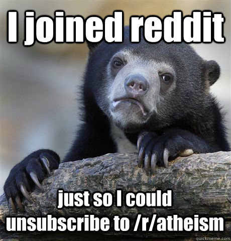 I joined reddit just so I could unsubscribe to /r/atheism  Confession Bear