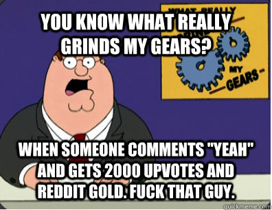 YOU KNOW WHAT REALLY GRINDS MY GEARS? When someone comments 