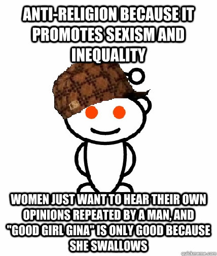 Anti-religion because it promotes sexism and inequality Women just want to hear their own opinions repeated by a man, and 