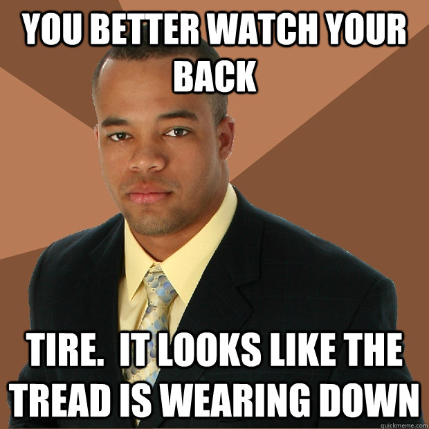 you better watch your back tire.  It looks like the tread is wearing down - you better watch your back tire.  It looks like the tread is wearing down  Successful Black Man