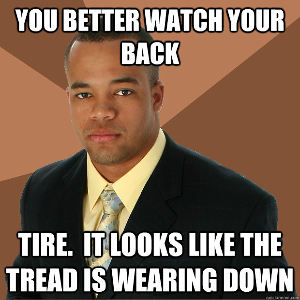 you better watch your back tire.  It looks like the tread is wearing down  Successful Black Man