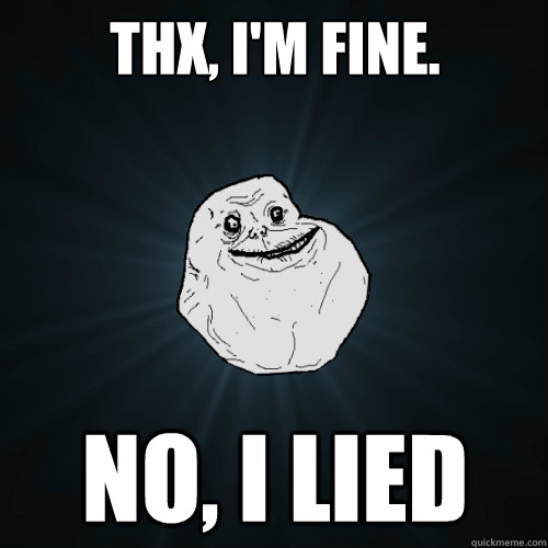 THX, i'M fine. No, i lied  Forever Alone