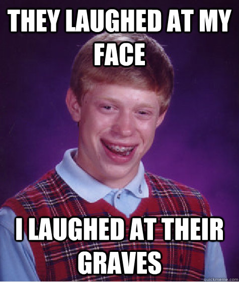 They laughed at my face I laughed at their graves  Bad Luck Brian