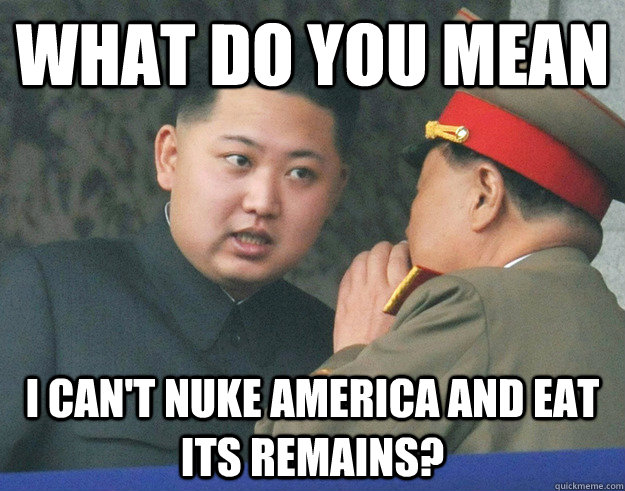 What do you mean I can't nuke America and eat its remains?  Hungry Kim Jong Un
