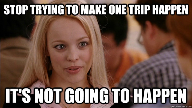 stop trying to make one trip happen it's not going to happen - stop trying to make one trip happen it's not going to happen  Stop trying to make happen Rachel McAdams