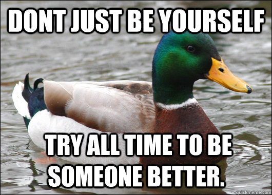 Dont just be yourself  try all time to be someone better.  Actual Advice Mallard