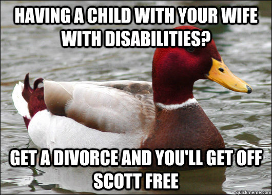 Having a child with your wife with disabilities? get a divorce and you'll get off scott free  Malicious Advice Mallard