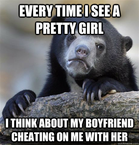 Every time I see a pretty girl I think about my boyfriend cheating on me with her  Confession Bear